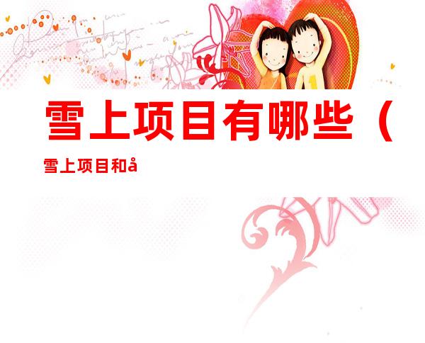 雪上项目有哪些(雪上项目和冰上项目的区别)