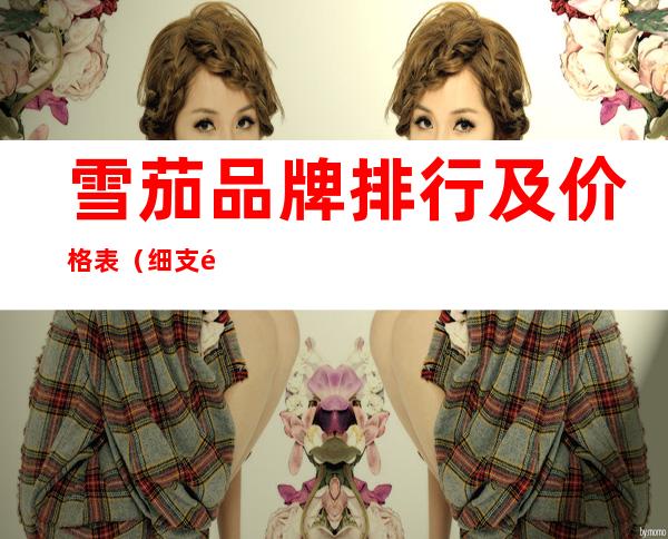 雪茄品牌排行及价格表（细支雪茄品牌排行及价格表）