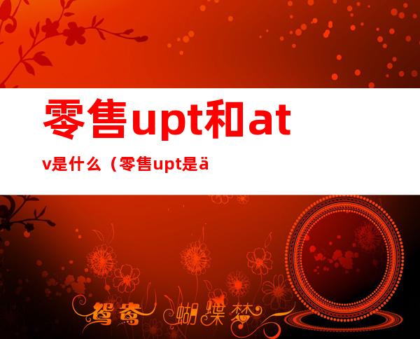 零售upt和atv是什么(零售upt是什么意思)