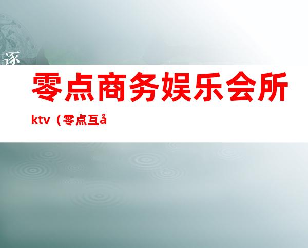 零点商务娱乐会所ktv(零点互娱棋牌)