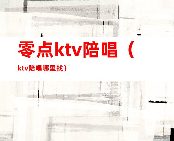 零点ktv陪唱(ktv陪唱哪里找)