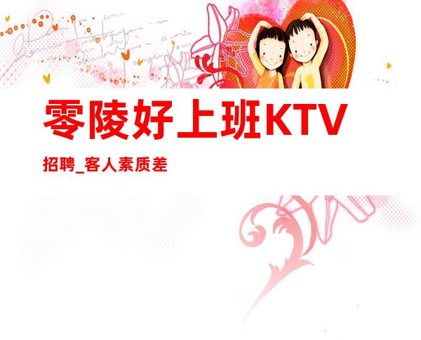 零陵好上班KTV招聘_客人素质差不差_服务员首>选场所