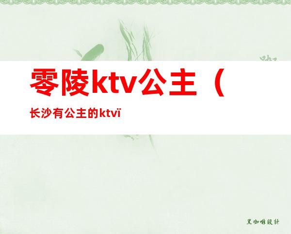 零陵ktv公主(长沙有公主的ktv)