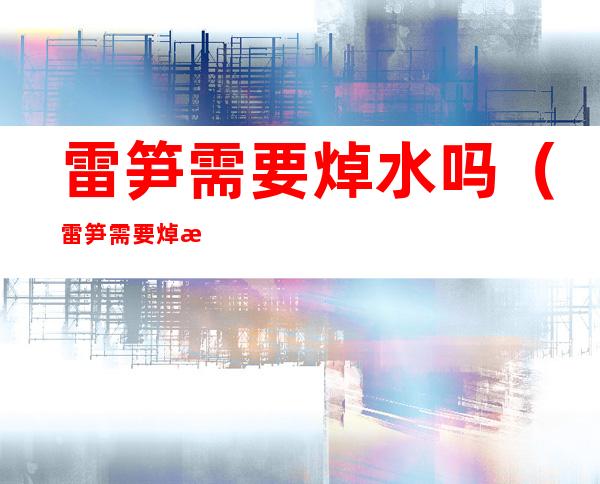 雷笋需要焯水吗(雷笋需要焯水吗多久)
