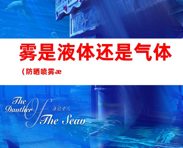 雾是液体还是气体(防晒喷雾是液体还是气体)