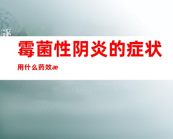 霉菌性阴炎的症状用什么药效果好(霉菌性阴炎的症状用什么药效果好 i)