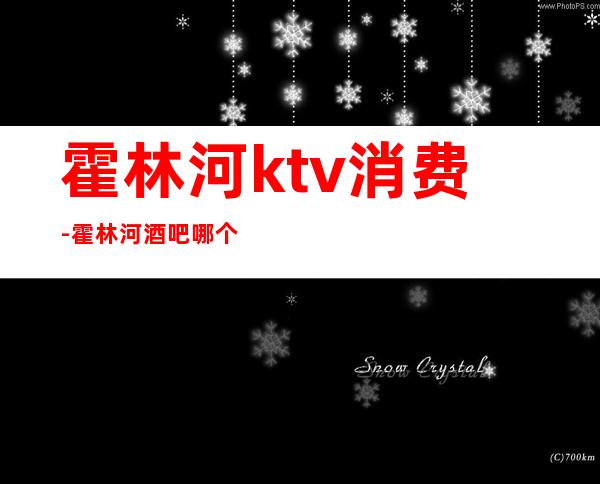 霍林河ktv消费-霍林河酒吧哪个好