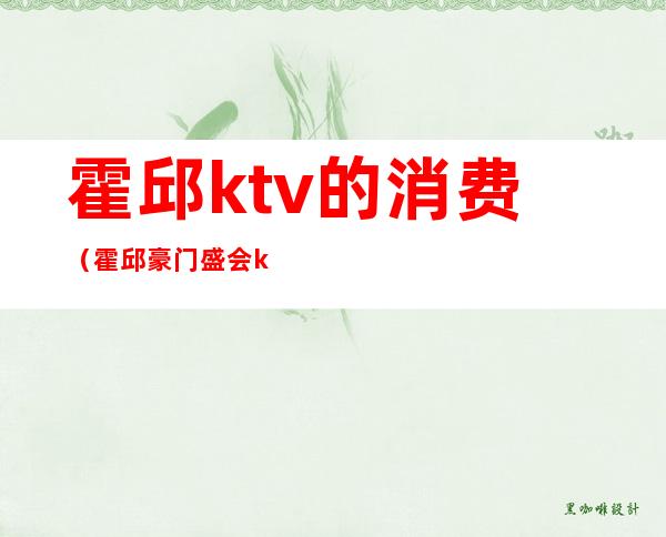 霍邱ktv的消费(霍邱豪门盛会ktv)