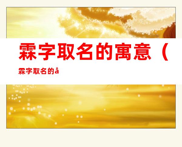 霖字取名的寓意(霖字取名的寓意是什么男孩)