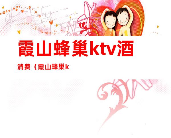 霞山蜂巢ktv酒消费(霞山蜂巢ktv电话)