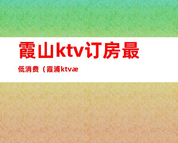 霞山ktv订房最低消费(霞浦ktv消费)