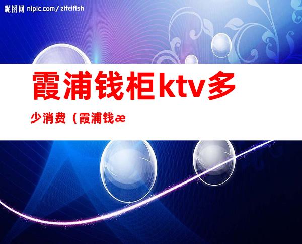 霞浦钱柜ktv多少消费（霞浦钱柜ktv多少消费）