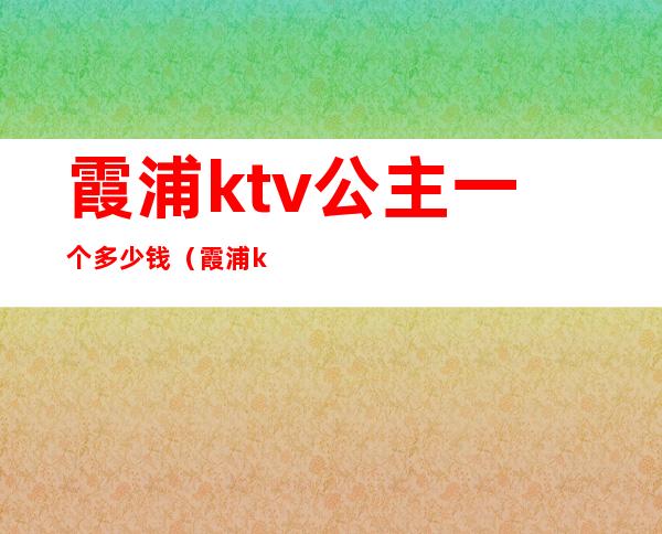 霞浦ktv公主一个多少钱(霞浦ktv公主一个多少钱一晚)