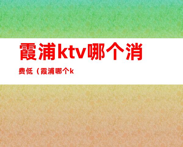 霞浦ktv哪个消费低(霞浦哪个ktv美女多)