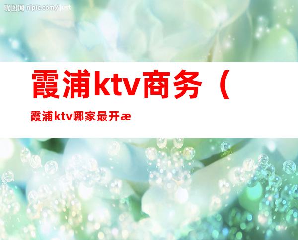 霞浦ktv商务(霞浦ktv哪家最开放)