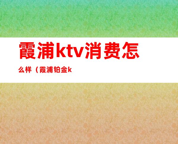 霞浦ktv消费怎么样(霞浦铂金ktv)