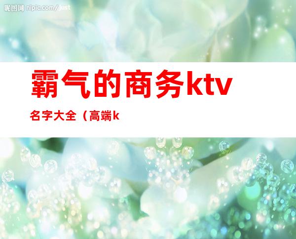霸气的商务ktv名字大全(高端ktv名字大全)