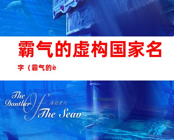 霸气的虚构国家名字(霸气的虚构国家名字图片)