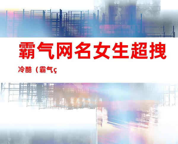 霸气网名女生超拽冷酷(霸气网名女生超拽冷酷两个字)
