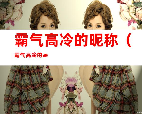 霸气高冷的昵称(霸气高冷的昵称带符号)