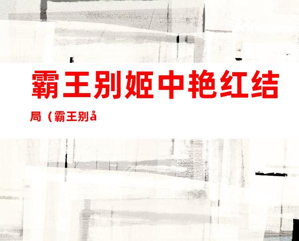 霸王别姬中艳红结局(霸王别姬中艳红结局如何)