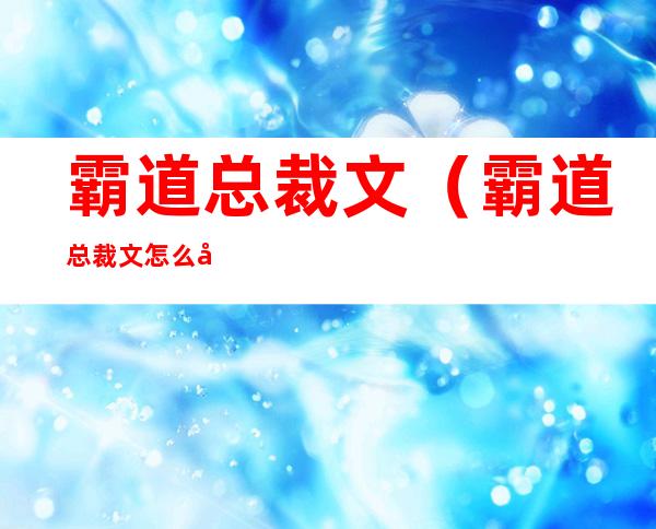 霸道总裁文（霸道总裁文怎么写）