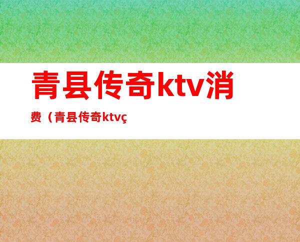 青县传奇ktv消费(青县传奇ktv电话号码)