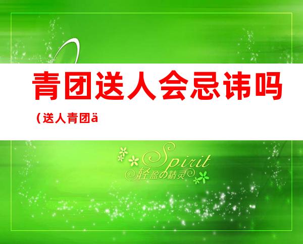 青团送人会忌讳吗(送人青团什么寓意)
