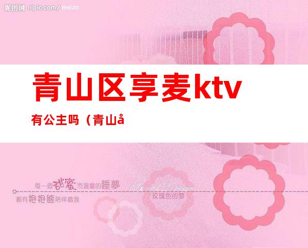 青山区享麦ktv有公主吗(青山区公园家ktv)