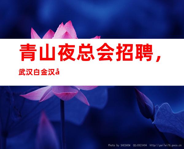 青山夜总会招聘,武汉白金汉宫急招普通话标准人员