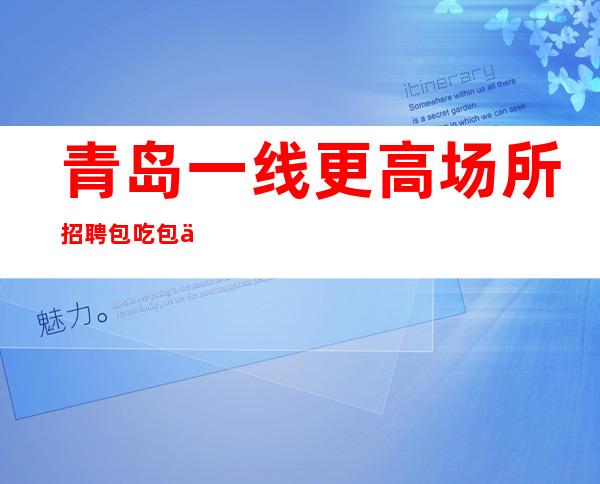 青岛一线更高场所招聘包吃包住直接上班无需办卡