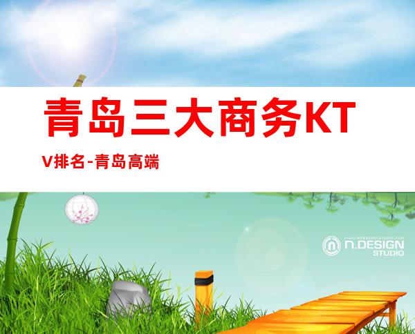 青岛三大商务KTV排名-青岛高端享受的好玩的夜总会