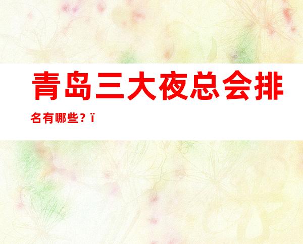 青岛三大夜总会排名有哪些？－青岛高档夜总会排行榜