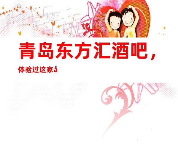 青岛东方汇酒吧,体验过这家店让人流连忘返