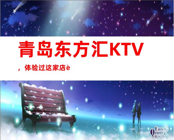 青岛东方汇KTV，体验过这家店让人流连忘返
