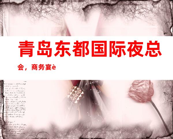 青岛东都国际夜总会，商务宴请接待客户选择