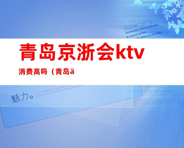 青岛京浙会ktv消费高吗?(青岛京浙汇酒吧)