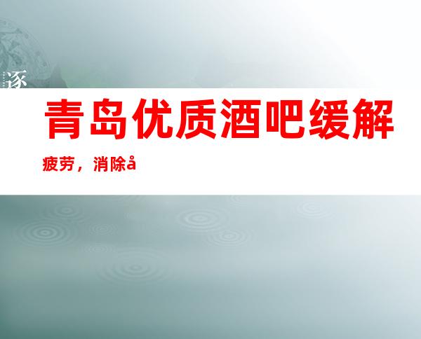 青岛优质酒吧 缓解疲劳,消除压力理想的地方