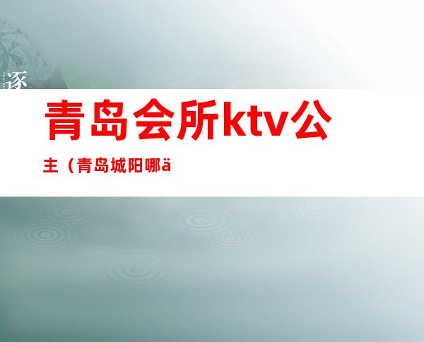 青岛会所ktv公主(青岛城阳哪个ktv有公主)