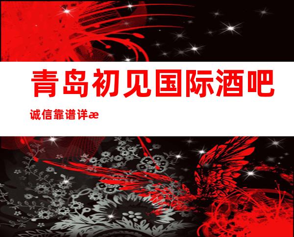 青岛初见国际酒吧诚信靠谱详情价格一览