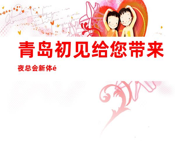 青岛初见给您带来夜总会新体验
