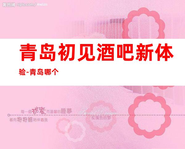 青岛初见酒吧新体验-青岛哪个酒吧好玩