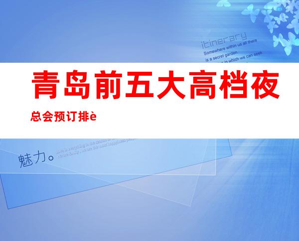 青岛前五大高档夜总会预订排行榜-推荐好玩高档夜总会
