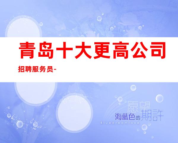 青岛十大更高公司招聘服务员-20保底带你