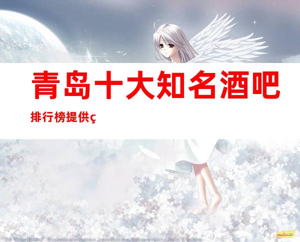 青岛十大知名酒吧排行榜 提供琳琅满目的娱乐服务让大家来享受娱乐