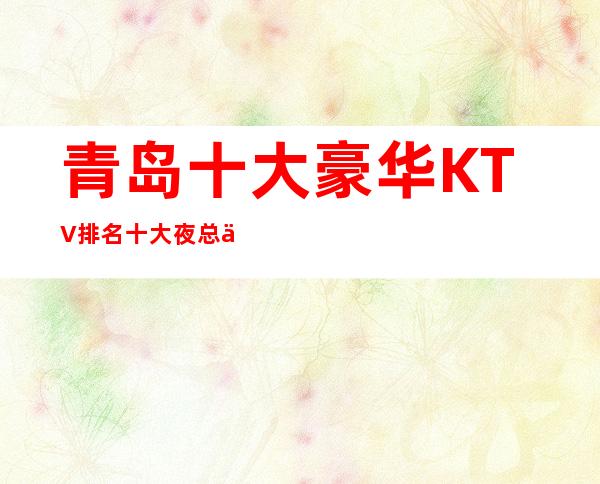 青岛十大豪华KTV排名 十大夜总会档次消费详细推荐