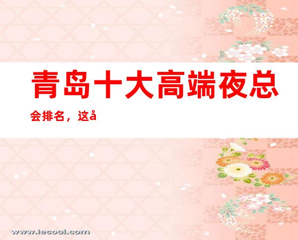 青岛十大高端夜总会排名，这家绝对是不错的夜总会