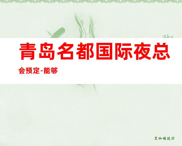 青岛名都国际夜总会预定-能够在装修上下功夫，足以说明对顾客的诚意