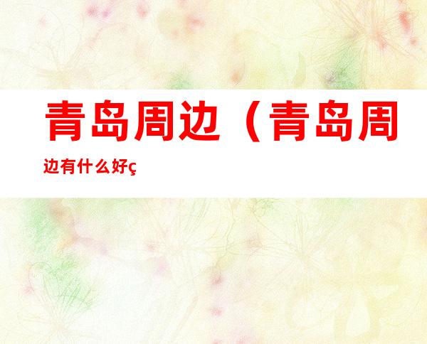 青岛周边(青岛周边有什么好玩的地方推荐)