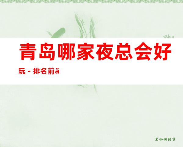 青岛哪家夜总会好玩-排名前五的夜总会有哪些